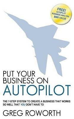 Put Your Business on Autopilot: The 7-Step System to Create a Business That Works So Well That You Don't Have to - Greg Roworth - cover