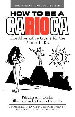How to Be a Carioca: The Alternative Guide for the Tourist in Rio - Priscilla Goslin - cover