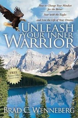 Unleash Your Inner Warrior: How to Change Your Mindset for the Better, Soar with the Eagles, and Live the Life of Your Dreams - Brad C Wenneberg - cover