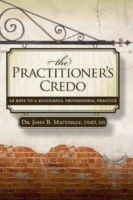 The Practitioner's Credo: 10 Keys to a Successful Professional Practice - John B Mattingly - cover