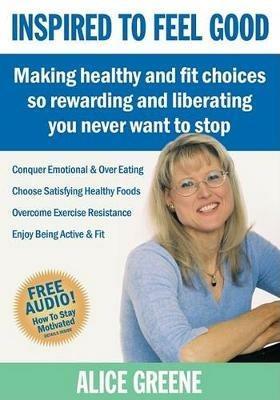 Inspired to Feel Good: Making Healthy and Fit Choices So Rewarding and Liberating You Never Want to Stop - Alice Greene - cover