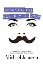 Cracking The Boy's Club Code: The Woman's Guide to Being Heard and Valued in the Workplace