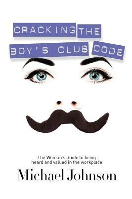 Cracking The Boy's Club Code: The Woman's Guide to Being Heard and Valued in the Workplace - Michael Johnson - cover