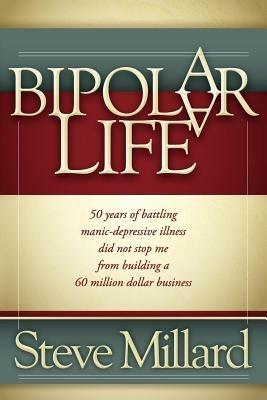 A Bipolar Life: 50 Years of Battling Manic-Depressive Illness Did Not Stop Me From Building a 60 Million Dollar Business - Steve Millard - cover