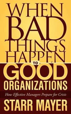 When Bad Things Happen to Good Organizations: How Effective Manager's Prepare for Crisis - Starr Mayer - cover