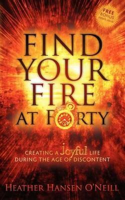 Find Your Fire at Forty: Creating a Joyful Life During the Age of Discontent - Heather Hansen O'Neill - cover