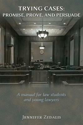 Trying Cases: Promise, Prove, Persuade: A manual for law students and young lawyers - Jennifer Zedalis - cover