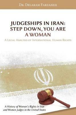 Judgeships in Iran: Step Down, You Are a Woman: A Legal Analysis of International Human Rights: A History of Women's Rights in Iran and Women Judges in the United States - Delaram Farzaneh - cover