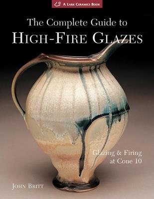 The Complete Guide to High-Fire Glazes: Glazing & Firing at Cone 10 - John Britt - cover