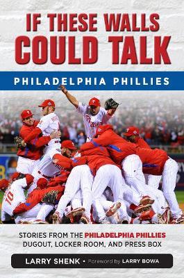 If These Walls Could Talk: Philadelphia Phillies: Stories from the Philadelphia Phillies Dugout, Locker Room, and Press Box - Larry Shenk - cover