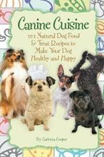 Canine Cuisine: 101 Natural Dog Food & Treat Recipes to Make Your Dog Healthy & Happy