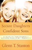 Secure Daughters, Confident Sons: How Parents Guide Their Children Into Authentic Masculinity and Feminity - Glenn T Stanton - cover