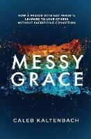 Messy Grace: How a Pastor with Gay Parents Learned to Love Others Without Sacrificing Conviction - Caleb Kaltenbach - cover