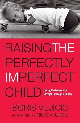 Raising the Perfectly Imperfect Child: Facing Challenges with Strength, Courage, and Hope - Boris Vujicic - cover
