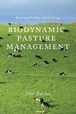 Biodynamic Pasture Management: Balancing Fertility, Life & Energy - Bacchus Peter - cover