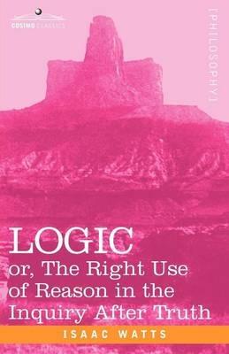 Logic: Or, the Right Use of Reason in the Inquiry After Truth - Isaac Watts - cover