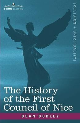 The History of the First Council of Nice: A Worlds Christian Convention, A.D.325 with a Life of Constantine - Dean Dudley - cover