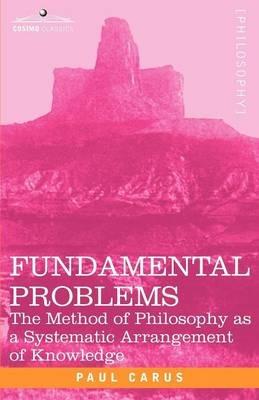 Fundamental Problems: The Method of Philosophy as a Systematic Arrangement of Knowledge - Paul Carus - cover