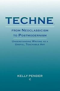 Techne, from Neoclassicism to Postmodernism: Understanding Writing as a Useful, Teachable Art - Kelly Pender - cover