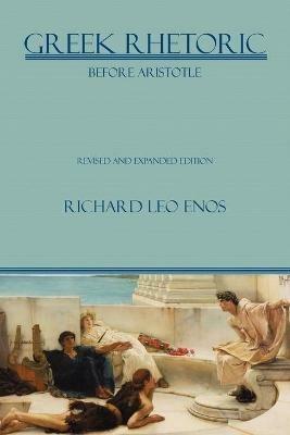 Greek Rhetoric Before Aristotle: Revised and Expanded Edition - Richard Leo Enos - cover
