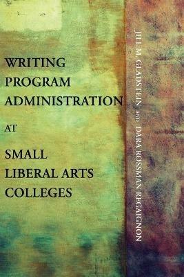 Writing Program Administration at Small Liberal Arts Colleges - Jill M Gladstein,Dara Rossman Regaignon - cover