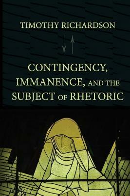 Contingency, Immanence, and the Subject of Rhetoric - Timothy Richardson - cover