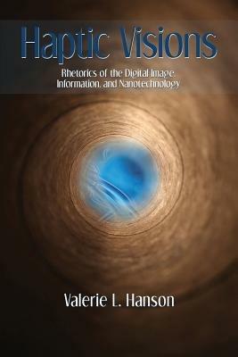 Haptic Visions: Rhetorics of the Digital Image, Information, and Nanotechnology - Valerie L Hanson - cover