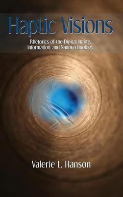 Haptic Visions: Rhetorics of the Digital Image, Information, and Nanotechnology - Valerie L Hanson - cover