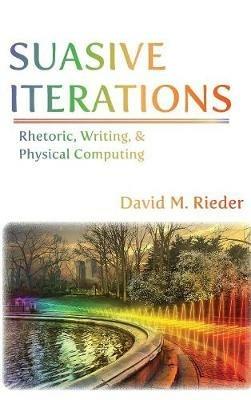 Suasive Iterations: Rhetoric, Writing, and Physical Computing - David M Rieder - cover