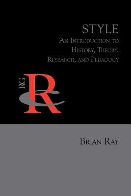 Style: An Introduction to History, Theory, Research, and Pedagogy - Brian Ray - cover