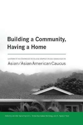 Building a Community, Having a Home: A History of the Conference on College Composition and Communication Asian/Asian American Caucus - cover