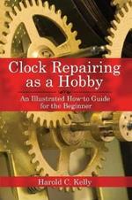 Clock Repairing as a Hobby: An Illustrated How-to Guide for the Beginner