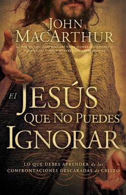 El Jesús que no puedes ignorar: Lo que debes aprender de las confrontaciones descaradas de Cristo - John F. MacArthur - cover