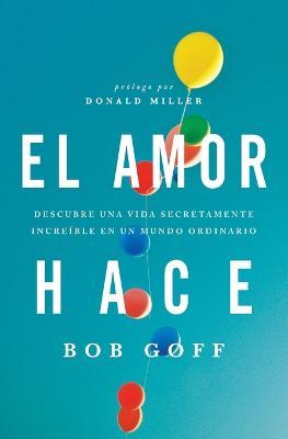 El amor hace: Descubre una vida secretamente increíble en un mundo ordinario - Bob Goff - cover