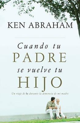Cuando tu padre se vuelve tu hijo: Un viaje de fe durante la demencia de mi madre - Ken Abraham - cover