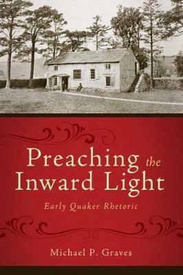 Preaching the Inward Light: Early Quaker Rhetoric - Michael P. Graves - cover