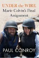 Under the Wire: Marie Colvin's Final Assignment - Paul Conroy - cover