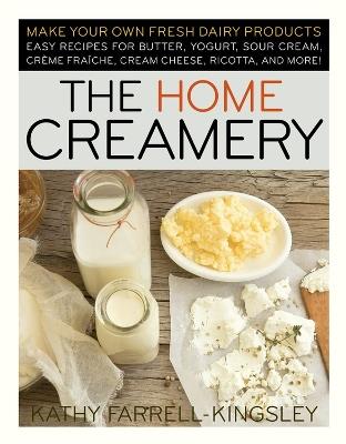 The Home Creamery: Make Your Own Fresh Dairy Products; Easy Recipes for Butter, Yogurt, Sour Cream, Creme Fraiche, Cream Cheese, Ricotta, and More! - Kathy Farrell-Kingsley - cover