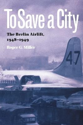 To Save a City: The Berlin Airlift, 1948-1949 - Roger G. Miller - cover