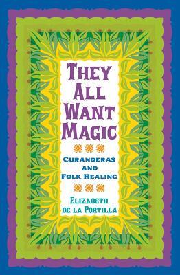 They All Want Magic: Curanderas and Folk Healing - Elizabeth de la Portilla - cover
