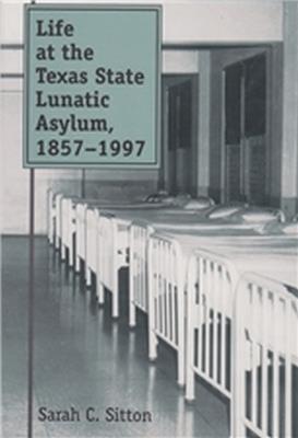Life at the Texas State Lunatic Asylum, 1857-1997 - Sarah C. Sitton - cover