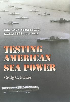 Testing American Sea Power: U.S. Navy Strategic Exercises, 1923-1940 - Craig C. Felker - cover