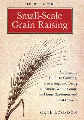 Small-Scale Grain Raising: An Organic Guide to Growing, Processing, and Using Nutritious Whole Grains for Home Gardeners and Local Farmers, 2nd Edition - Gene Logsdon - cover