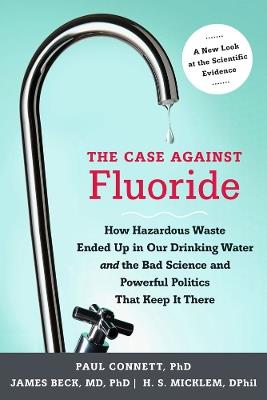 The Case against Fluoride: How Hazardous Waste Ended Up in Our Drinking Water and the Bad Science and Powerful Politics That Keep It There - Paul Connett,James Beck,Spedding Micklem - cover