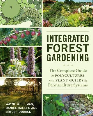 Integrated Forest Gardening: The Complete Guide to Polycultures and Plant Guilds in Permaculture Systems - Wayne Weiseman,Daniel Halsey,Bryce Ruddock - cover