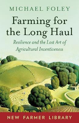Farming for the Long Haul: Resilience and the Lost Art of Agricultural Inventiveness - Michael Foley - cover
