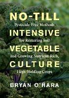 No-Till Intensive Vegetable Culture: Pesticide-Free Methods for Restoring Soil and Growing Nutrient-Rich, High-Yielding Crops - Bryan O'Hara - cover