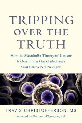 Tripping over the Truth: How the Metabolic Theory of Cancer Is Overturning One of Medicine's Most Entrenched Paradigms - Travis Christofferson - cover