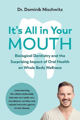 It's All in Your Mouth: Biological Dentistry and the Surprising Impact of Oral Health on Whole Body Wellness - Dominik Nischwitz - cover