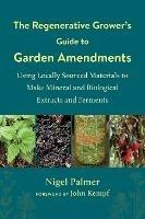 The Regenerative Grower's Guide to Garden Amendments: Using Locally Sourced Materials to Make Mineral and Biological Extracts and Ferments - Nigel Palmer - cover